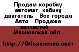 Продам коробку-автомат, кабину,двигатель - Все города Авто » Продажа запчастей   . Ивановская обл.